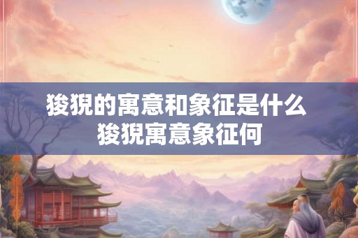 狻猊的寓意和象征是什么 狻猊寓意象征何