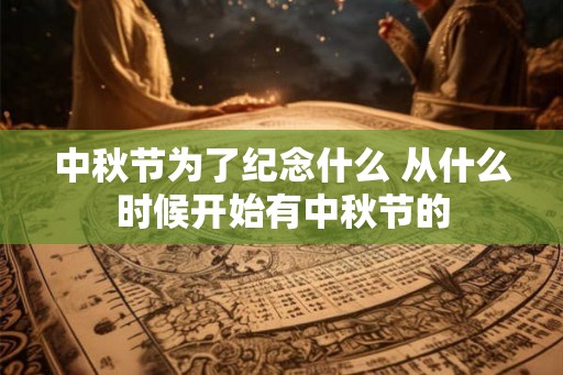 中秋节为了纪念什么 从什么时候开始有中秋节的 中秋节为了纪念什么 从什么时候开始有中秋节的