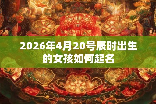 2026年4月20号辰时出生的女孩如何起名