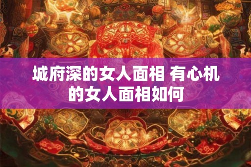 城府深的女人面相 有心机的女人面相如何