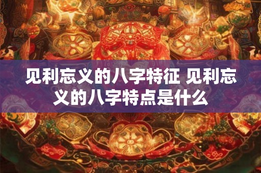见利忘义的八字特征 见利忘义的八字特点是什么