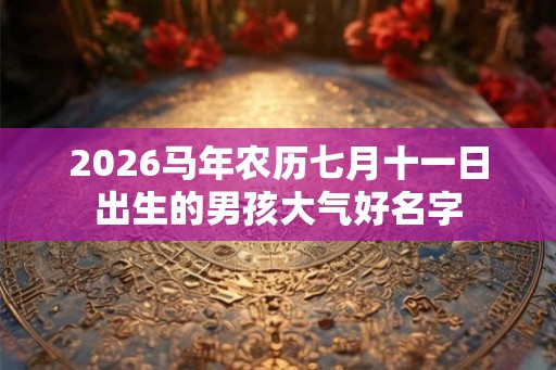 2026马年农历七月十一日出生的男孩大气好名字 2026马年农历七月十一日出生的男孩大气好名字