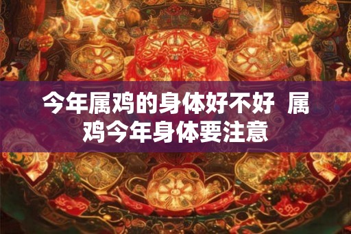 今年属鸡的身体好不好  属鸡今年身体要注意