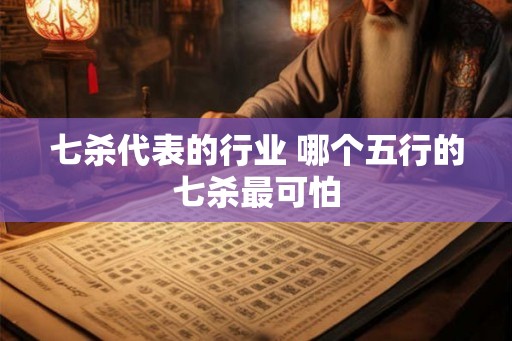 七杀代表的行业 哪个五行的七杀最可怕