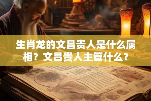 生肖龙的文昌贵人是什么属相？文昌贵人主管什么？