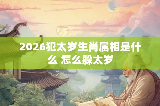 2026犯太岁生肖属相是什么 怎么躲太岁 2026犯太岁生肖属相是什么 怎么躲太岁