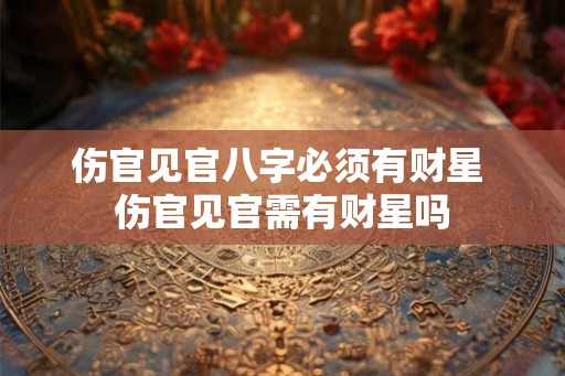 伤官见官八字必须有财星 伤官见官需有财星吗