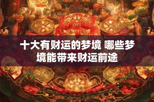 十大有财运的梦境 哪些梦境能带来财运前途 十大有财运的梦境 哪些梦境能带来财运前途