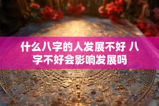 什么八字的人发展不好 八字不好会影响发展吗