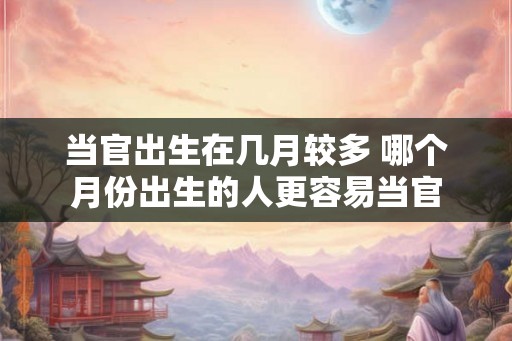当官出生在几月较多 哪个月份出生的人更容易当官