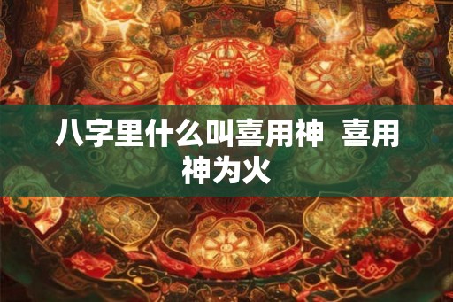 八字里什么叫喜用神  喜用神为火