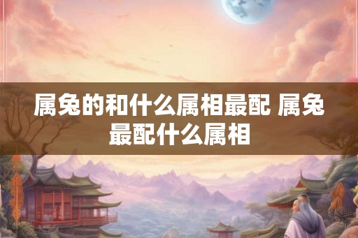 属兔的和什么属相最配 属兔最配什么属相