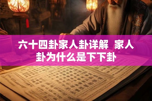 六十四卦家人卦详解 家人卦为什么是下下卦 六十四卦家人卦详解 家人卦为什么是下下卦