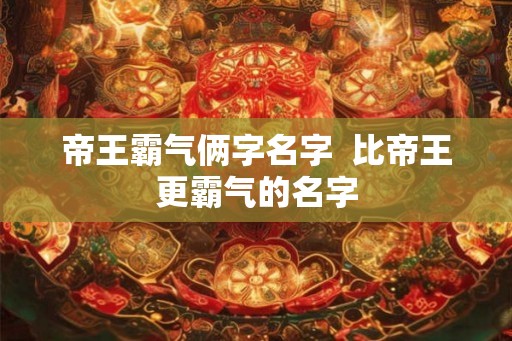帝王霸气俩字名字  比帝王更霸气的名字