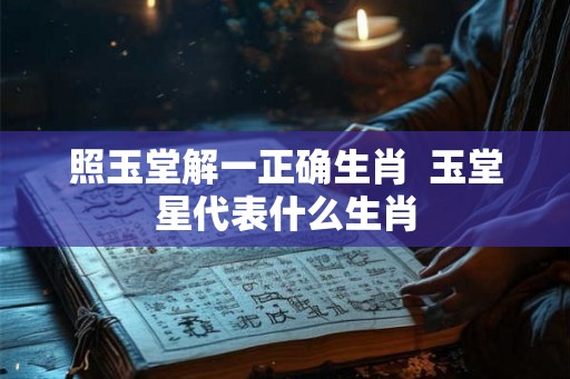 照玉堂解一正确生肖  玉堂星代表什么生肖