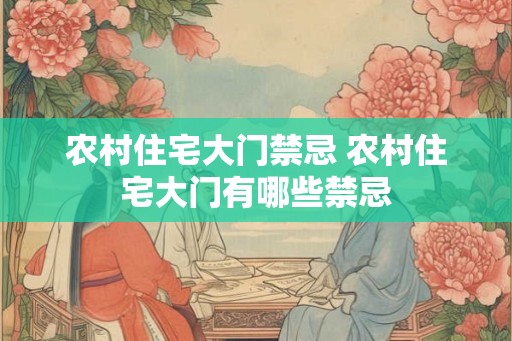 农村住宅大门禁忌 农村住宅大门有哪些禁忌 农村住宅大门禁忌 农村住宅大门有哪些禁忌