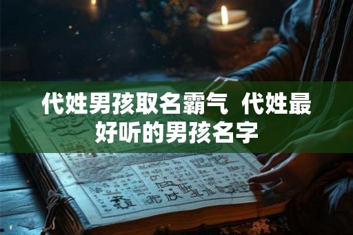 代姓男孩取名霸气  代姓最好听的男孩名字