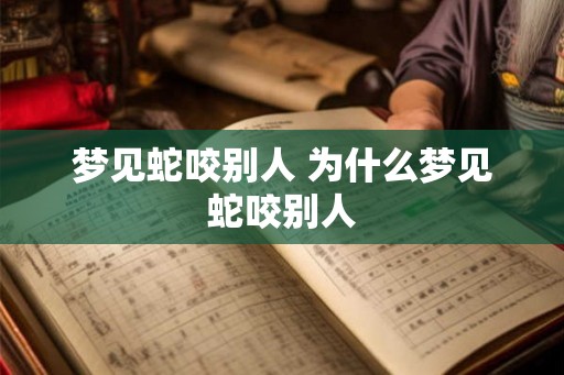 梦见蛇咬别人 为什么梦见蛇咬别人