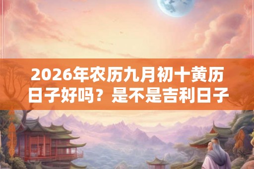2026年农历九月初十黄历日子好吗？是不是吉利日子？