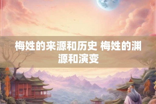 梅姓的来源和历史 梅姓的渊源和演变