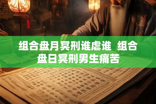 组合盘月冥刑谁虐谁  组合盘日冥刑男生痛苦