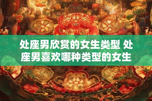 处座男欣赏的女生类型 处座男喜欢哪种类型的女生