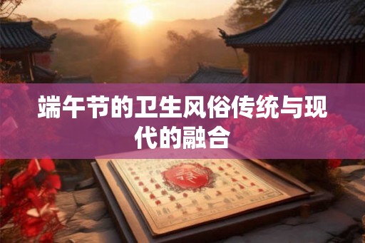 端午节的卫生风俗传统与现代的融合 端午节的卫生风俗传统与现代的融合