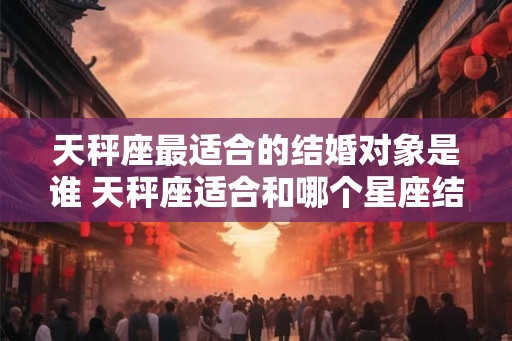 天秤座最适合的结婚对象是谁 天秤座适合和哪个星座结婚
