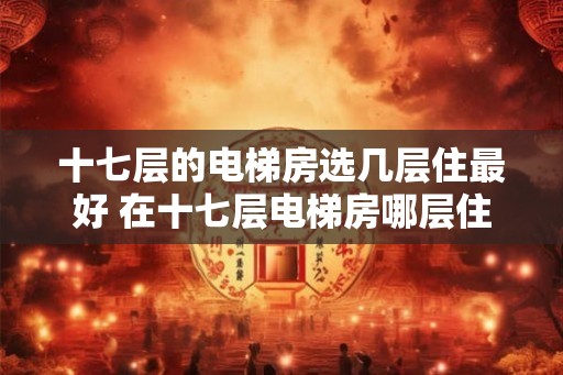 十七层的电梯房选几层住最好 在十七层电梯房哪层住最好
