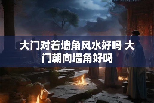 大门对着墙角风水好吗 大门朝向墙角好吗