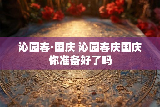 沁园春·国庆 沁园春庆国庆你准备好了吗
