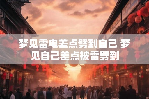梦见雷电差点劈到自己 梦见自己差点被雷劈到