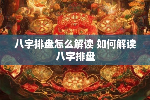 八字排盘怎么解读 如何解读八字排盘 八字排盘怎么解读 如何解读八字排盘