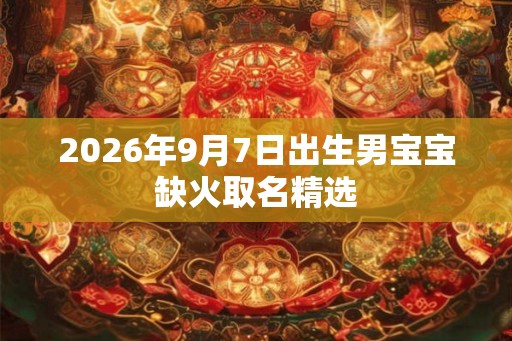 2026年9月7日出生男宝宝缺火取名精选 2026年9月7日出生男宝宝缺火取名精选