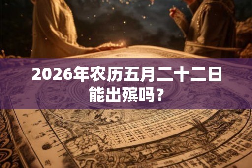 2026年农历五月二十二日能出殡吗？