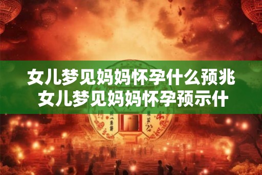 女儿梦见妈妈怀孕什么预兆 女儿梦见妈妈怀孕预示什么