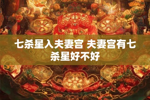 七杀星入夫妻宫 夫妻宫有七杀星好不好