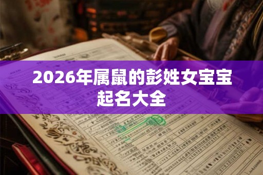 2026年属鼠的彭姓女宝宝起名大全