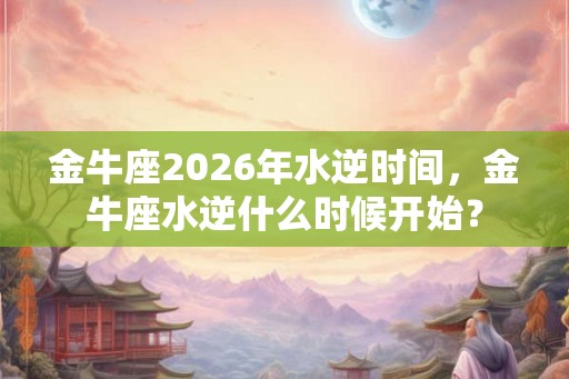 金牛座2026年水逆时间，金牛座水逆什么时候开始？