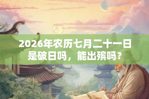 2026年农历七月二十一日是破日吗，能出殡吗？