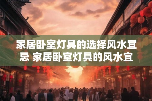 家居卧室灯具的选择风水宜忌 家居卧室灯具的风水宜忌