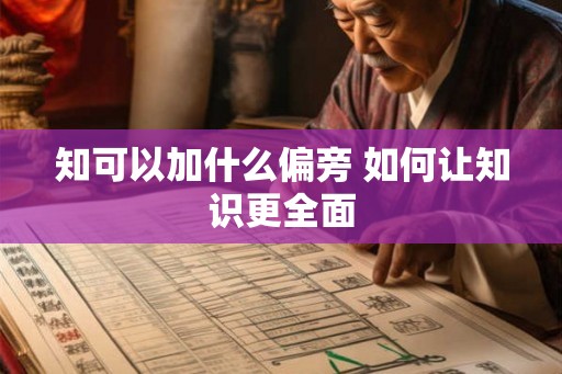 知可以加什么偏旁 如何让知识更全面 知可以加什么偏旁 如何让知识更全面