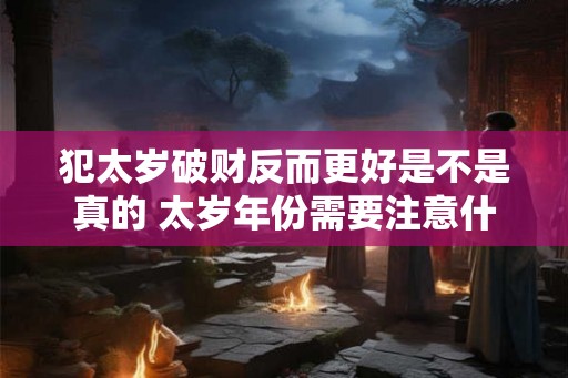 犯太岁破财反而更好是不是真的 太岁年份需要注意什么