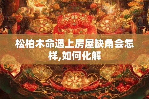 松柏木命遇上房屋缺角会怎样,如何化解