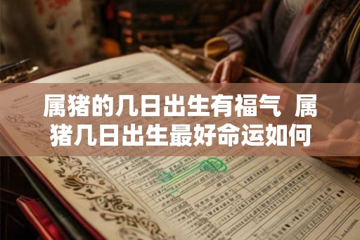 属猪的几日出生有福气  属猪几日出生最好命运如何