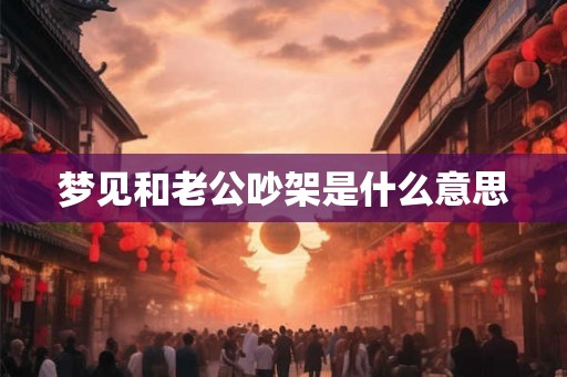 梦见和老公吵架是什么意思