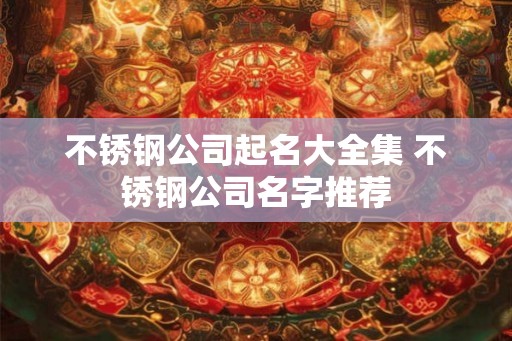 不锈钢公司起名大全集 不锈钢公司名字推荐