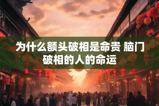 为什么额头破相是命贵 脑门破相的人的命运 为什么额头破相是命贵 脑门破相的人的命运