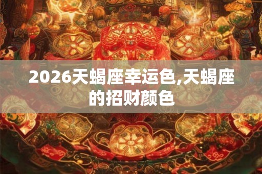 2026天蝎座幸运色,天蝎座的招财颜色