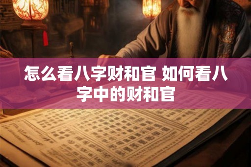 怎么看八字财和官 如何看八字中的财和官